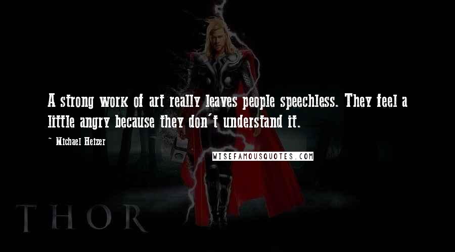Michael Heizer Quotes: A strong work of art really leaves people speechless. They feel a little angry because they don't understand it.
