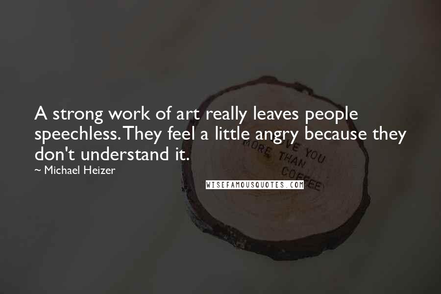 Michael Heizer Quotes: A strong work of art really leaves people speechless. They feel a little angry because they don't understand it.