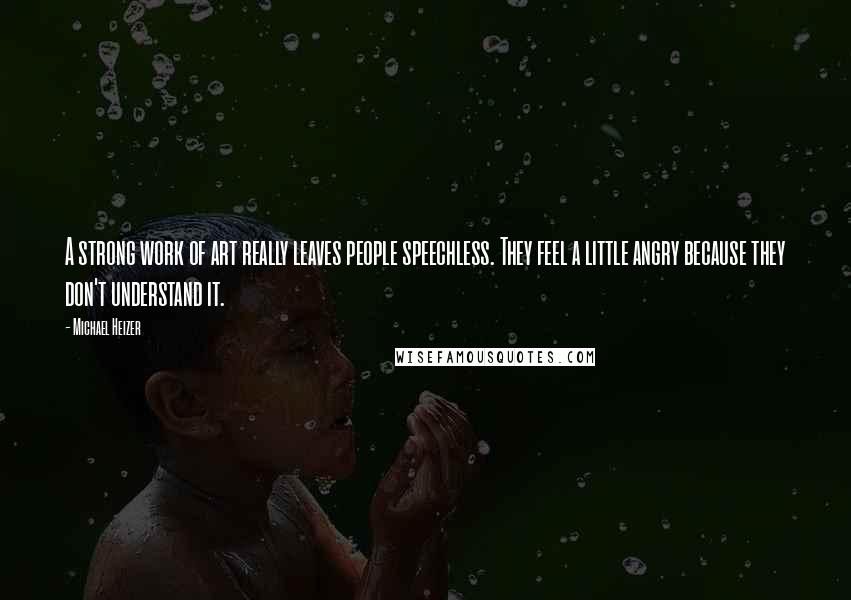 Michael Heizer Quotes: A strong work of art really leaves people speechless. They feel a little angry because they don't understand it.