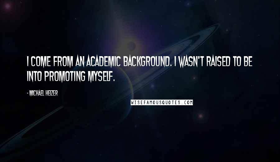 Michael Heizer Quotes: I come from an academic background. I wasn't raised to be into promoting myself.