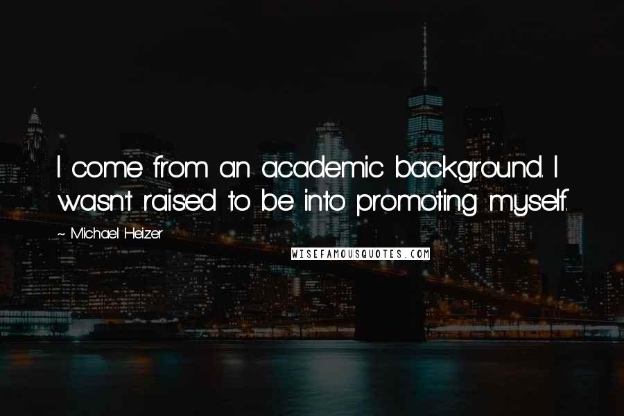 Michael Heizer Quotes: I come from an academic background. I wasn't raised to be into promoting myself.