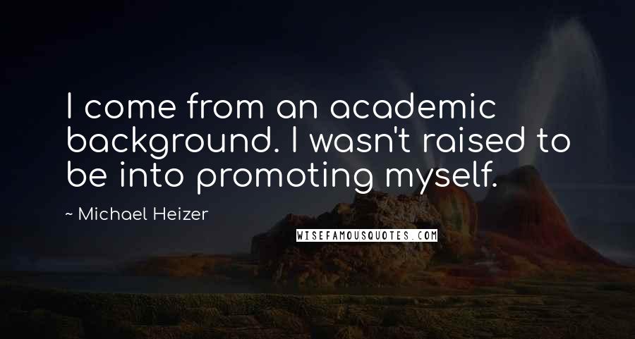 Michael Heizer Quotes: I come from an academic background. I wasn't raised to be into promoting myself.