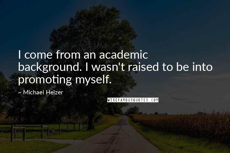 Michael Heizer Quotes: I come from an academic background. I wasn't raised to be into promoting myself.