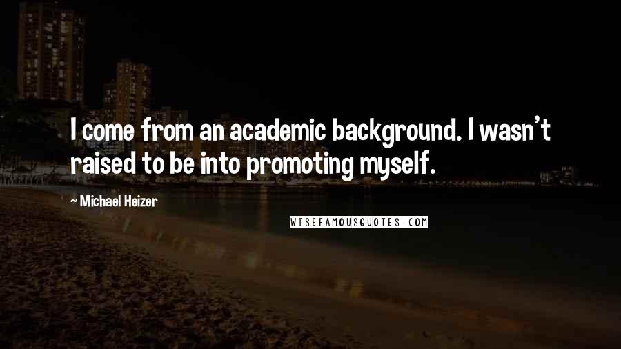 Michael Heizer Quotes: I come from an academic background. I wasn't raised to be into promoting myself.