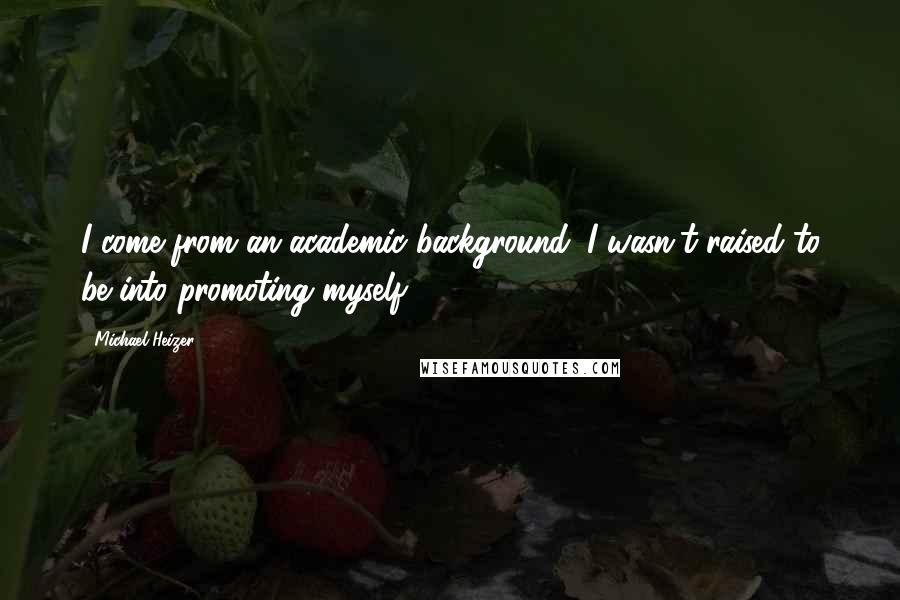 Michael Heizer Quotes: I come from an academic background. I wasn't raised to be into promoting myself.