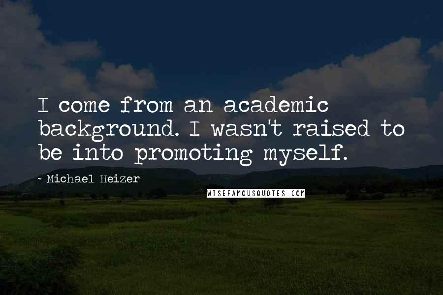 Michael Heizer Quotes: I come from an academic background. I wasn't raised to be into promoting myself.