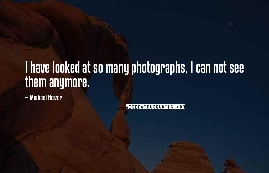 Michael Heizer Quotes: I have looked at so many photographs, I can not see them anymore.