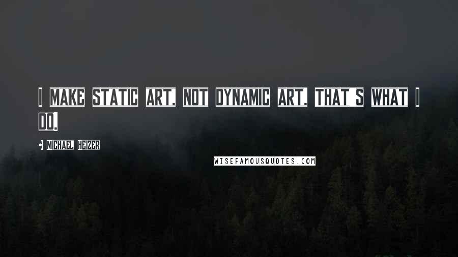 Michael Heizer Quotes: I make static art, not dynamic art. That's what I do.