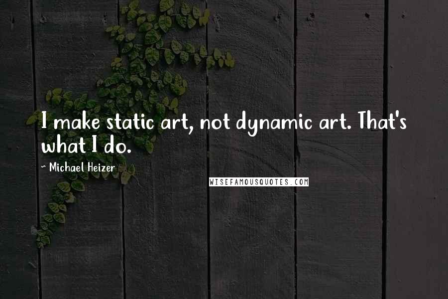 Michael Heizer Quotes: I make static art, not dynamic art. That's what I do.