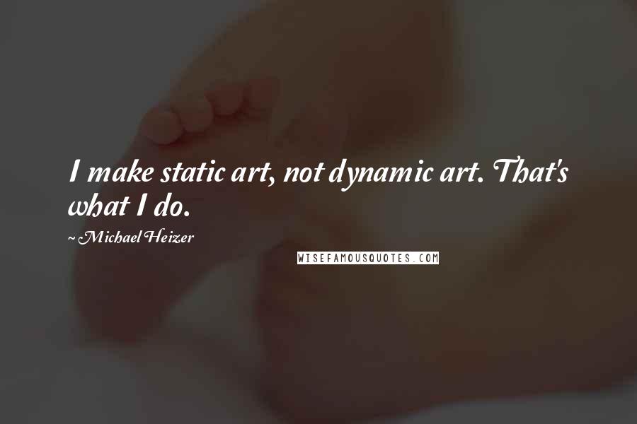 Michael Heizer Quotes: I make static art, not dynamic art. That's what I do.