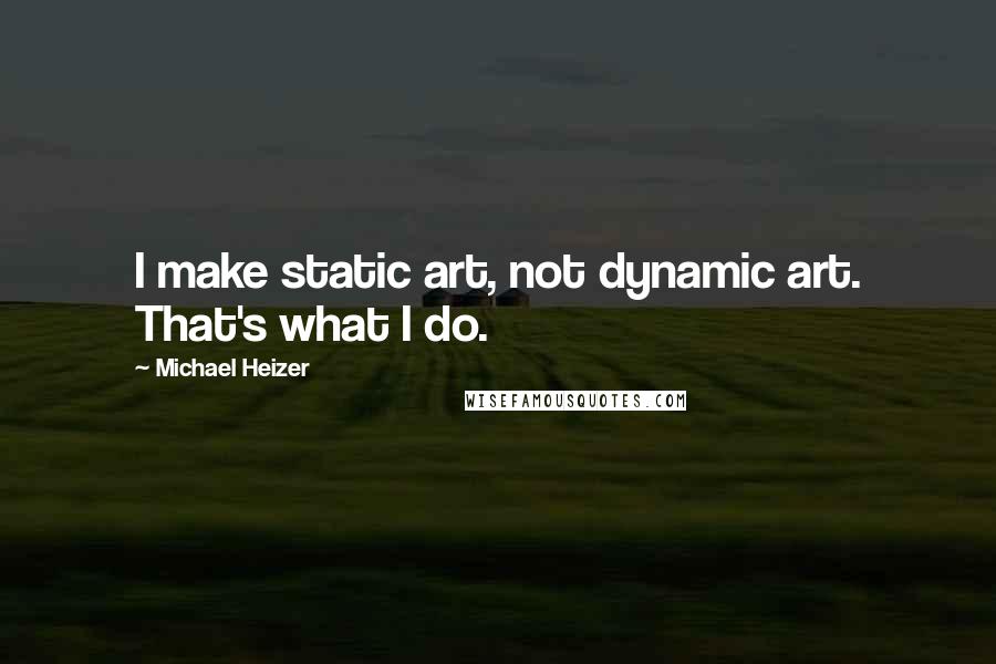Michael Heizer Quotes: I make static art, not dynamic art. That's what I do.