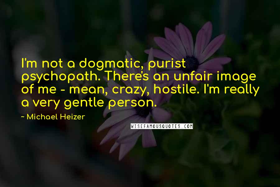 Michael Heizer Quotes: I'm not a dogmatic, purist psychopath. There's an unfair image of me - mean, crazy, hostile. I'm really a very gentle person.