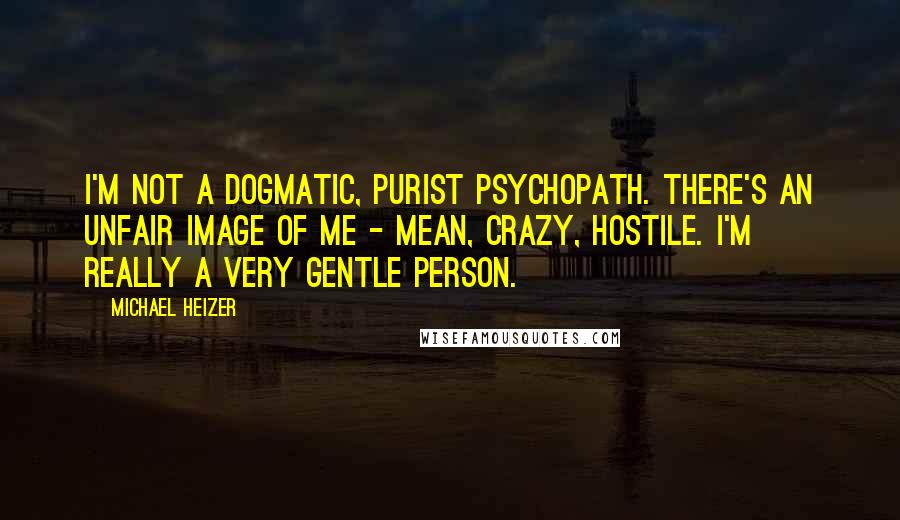 Michael Heizer Quotes: I'm not a dogmatic, purist psychopath. There's an unfair image of me - mean, crazy, hostile. I'm really a very gentle person.