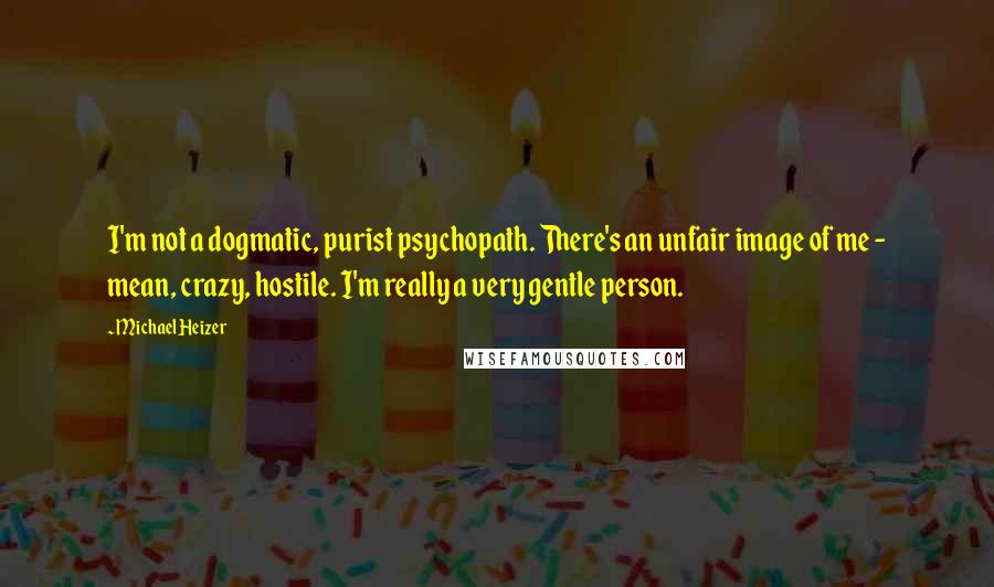 Michael Heizer Quotes: I'm not a dogmatic, purist psychopath. There's an unfair image of me - mean, crazy, hostile. I'm really a very gentle person.