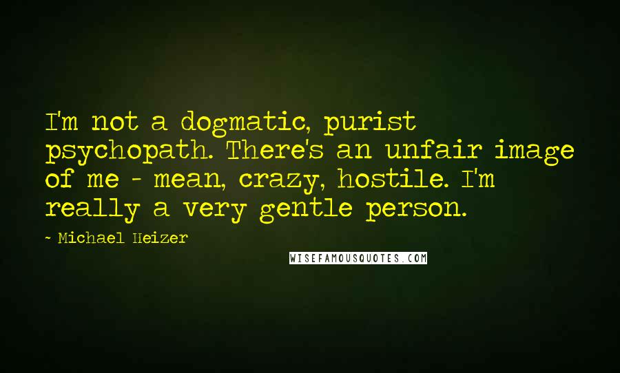 Michael Heizer Quotes: I'm not a dogmatic, purist psychopath. There's an unfair image of me - mean, crazy, hostile. I'm really a very gentle person.