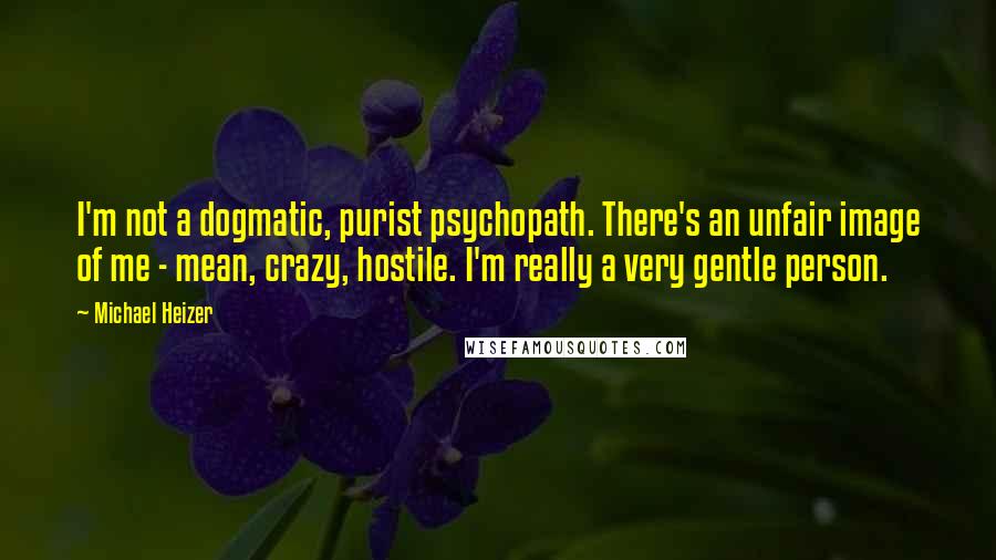 Michael Heizer Quotes: I'm not a dogmatic, purist psychopath. There's an unfair image of me - mean, crazy, hostile. I'm really a very gentle person.