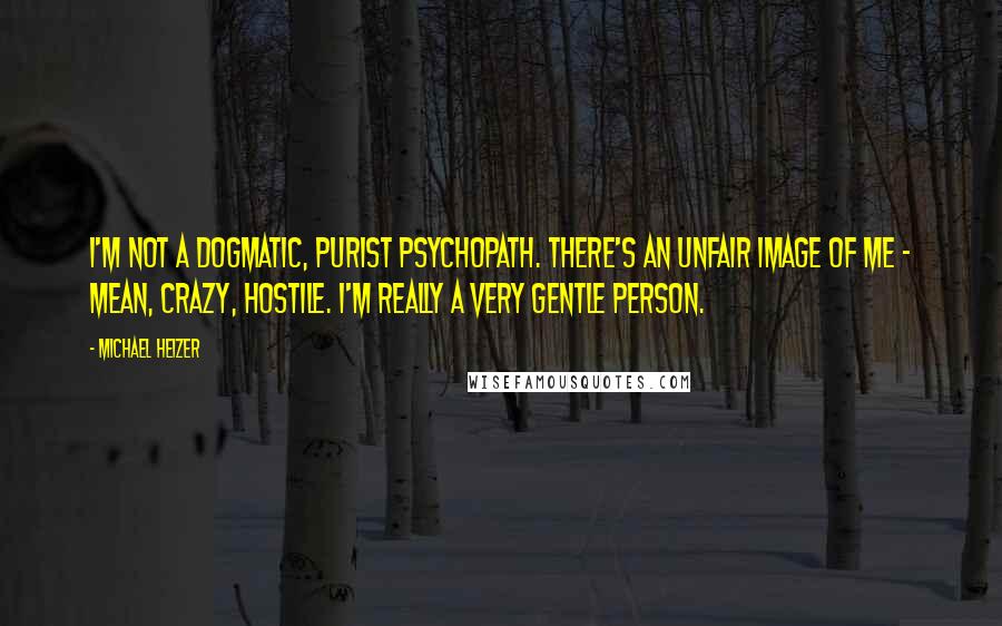Michael Heizer Quotes: I'm not a dogmatic, purist psychopath. There's an unfair image of me - mean, crazy, hostile. I'm really a very gentle person.
