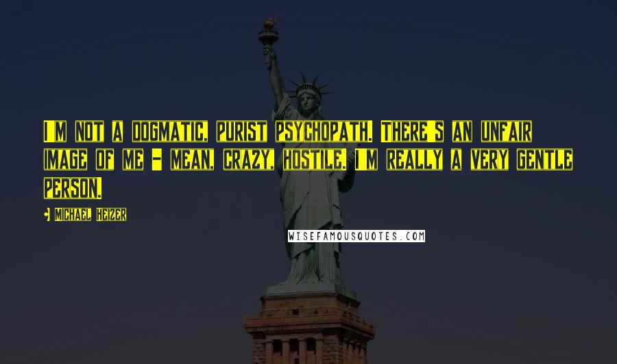 Michael Heizer Quotes: I'm not a dogmatic, purist psychopath. There's an unfair image of me - mean, crazy, hostile. I'm really a very gentle person.