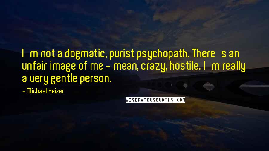 Michael Heizer Quotes: I'm not a dogmatic, purist psychopath. There's an unfair image of me - mean, crazy, hostile. I'm really a very gentle person.