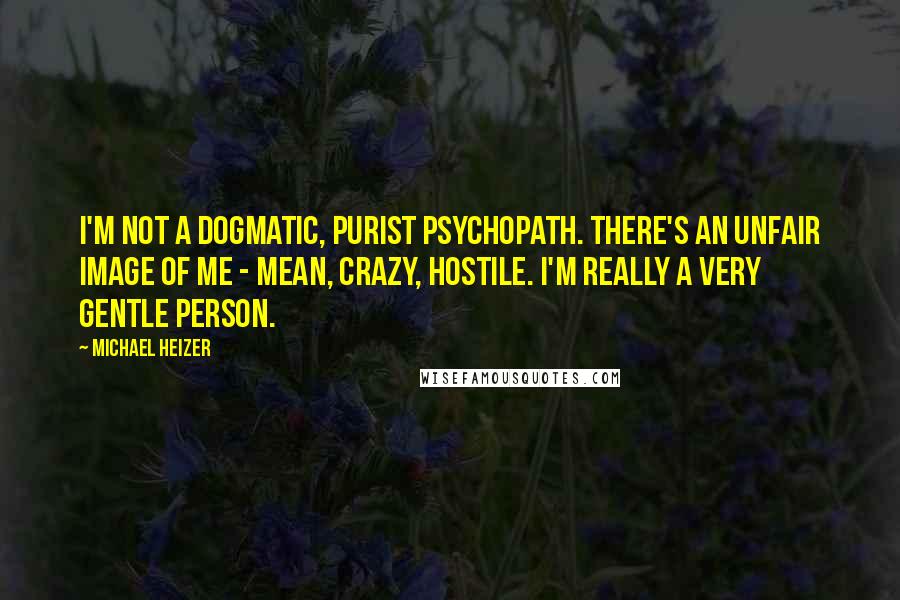 Michael Heizer Quotes: I'm not a dogmatic, purist psychopath. There's an unfair image of me - mean, crazy, hostile. I'm really a very gentle person.