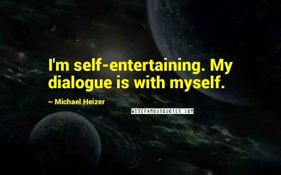 Michael Heizer Quotes: I'm self-entertaining. My dialogue is with myself.