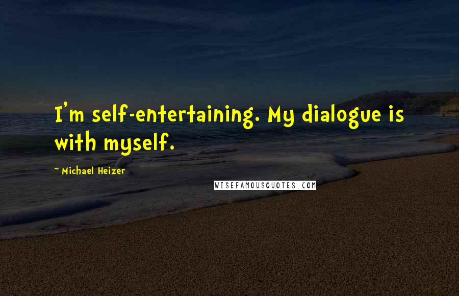 Michael Heizer Quotes: I'm self-entertaining. My dialogue is with myself.