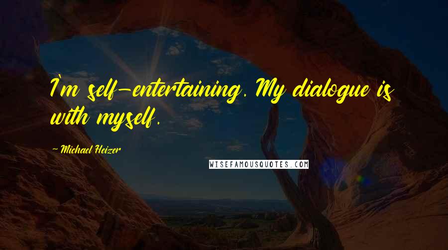 Michael Heizer Quotes: I'm self-entertaining. My dialogue is with myself.