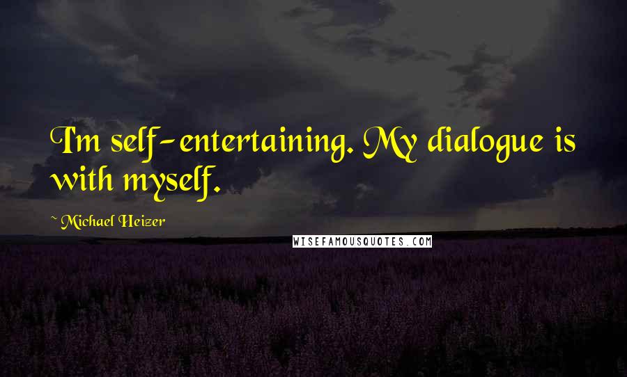 Michael Heizer Quotes: I'm self-entertaining. My dialogue is with myself.