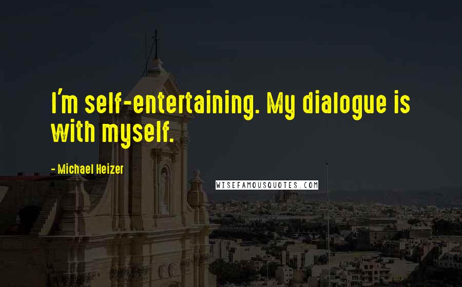 Michael Heizer Quotes: I'm self-entertaining. My dialogue is with myself.