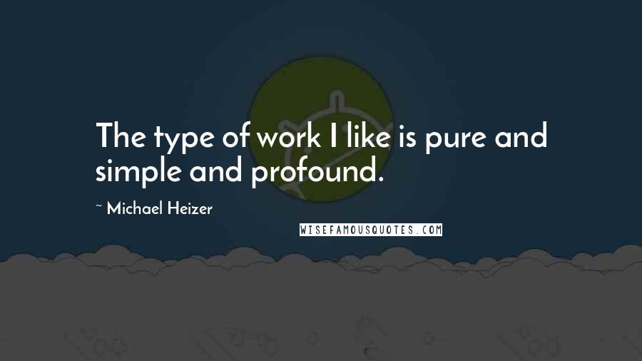 Michael Heizer Quotes: The type of work I like is pure and simple and profound.