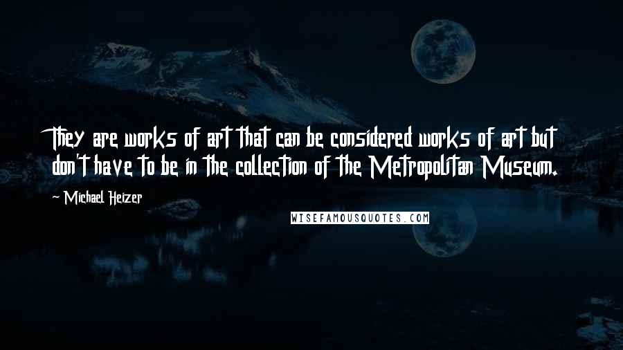 Michael Heizer Quotes: They are works of art that can be considered works of art but don't have to be in the collection of the Metropolitan Museum.