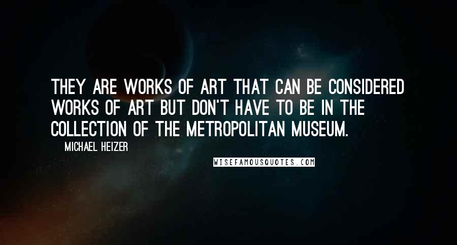 Michael Heizer Quotes: They are works of art that can be considered works of art but don't have to be in the collection of the Metropolitan Museum.