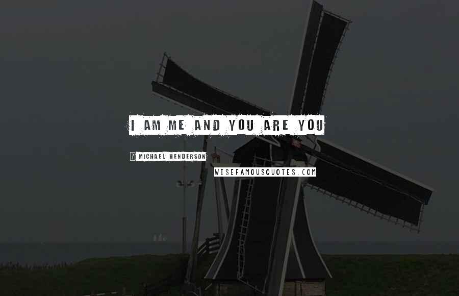 Michael Henderson Quotes: I am me and You are You
