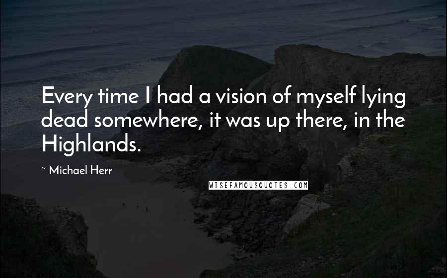 Michael Herr Quotes: Every time I had a vision of myself lying dead somewhere, it was up there, in the Highlands.