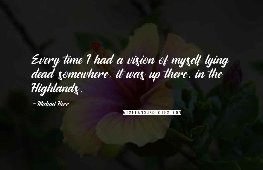 Michael Herr Quotes: Every time I had a vision of myself lying dead somewhere, it was up there, in the Highlands.