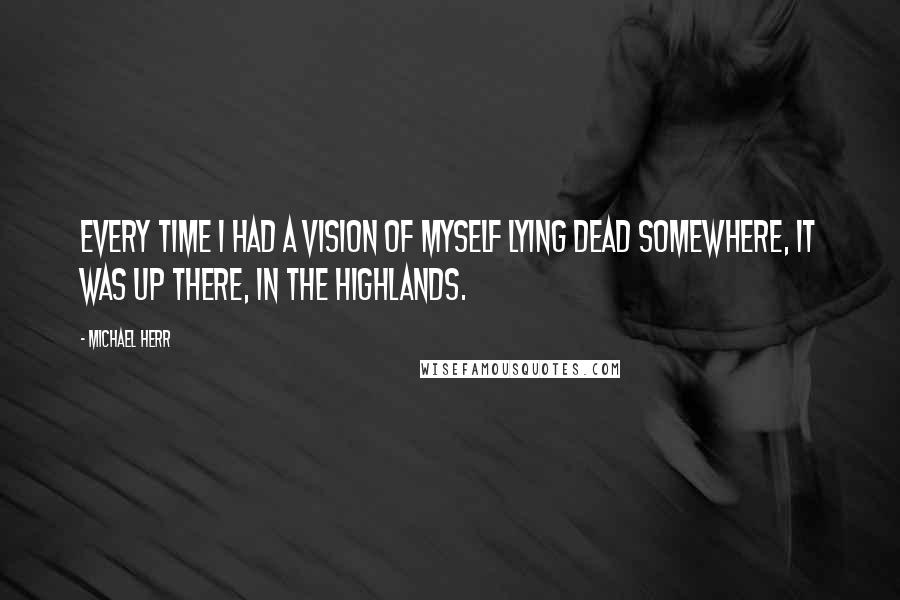 Michael Herr Quotes: Every time I had a vision of myself lying dead somewhere, it was up there, in the Highlands.