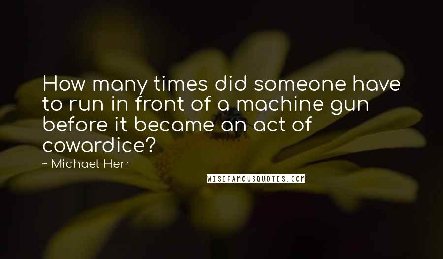 Michael Herr Quotes: How many times did someone have to run in front of a machine gun before it became an act of cowardice?