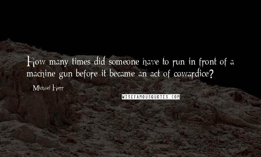 Michael Herr Quotes: How many times did someone have to run in front of a machine gun before it became an act of cowardice?