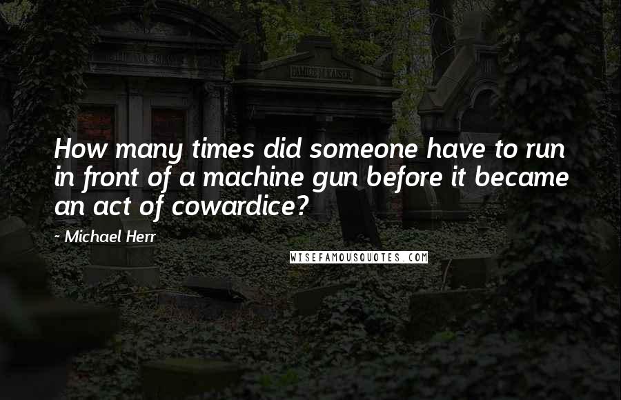 Michael Herr Quotes: How many times did someone have to run in front of a machine gun before it became an act of cowardice?