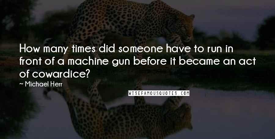 Michael Herr Quotes: How many times did someone have to run in front of a machine gun before it became an act of cowardice?