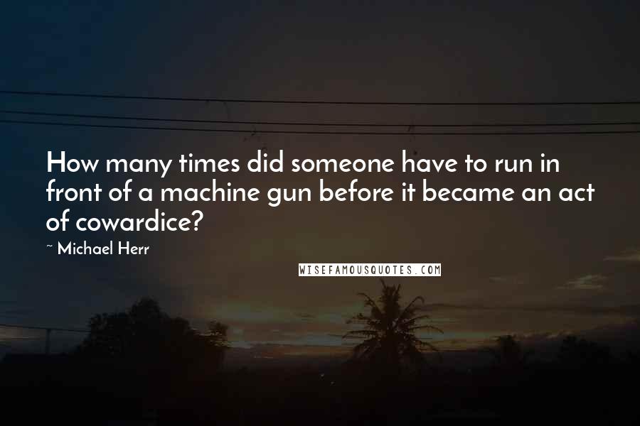 Michael Herr Quotes: How many times did someone have to run in front of a machine gun before it became an act of cowardice?