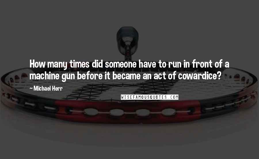 Michael Herr Quotes: How many times did someone have to run in front of a machine gun before it became an act of cowardice?