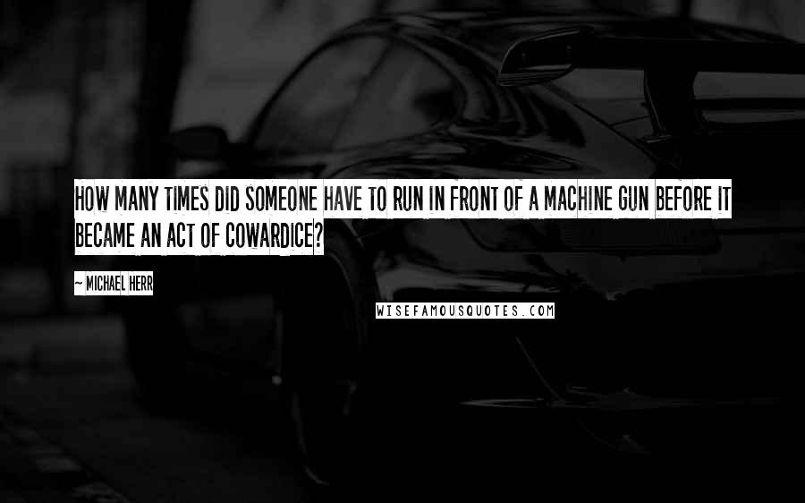 Michael Herr Quotes: How many times did someone have to run in front of a machine gun before it became an act of cowardice?