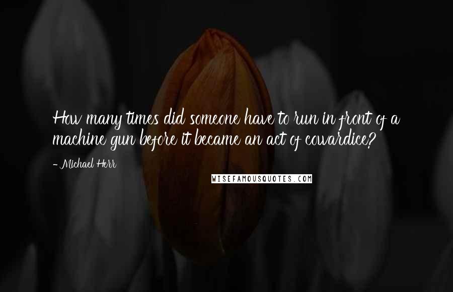 Michael Herr Quotes: How many times did someone have to run in front of a machine gun before it became an act of cowardice?