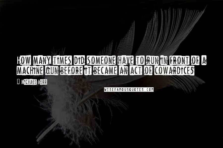 Michael Herr Quotes: How many times did someone have to run in front of a machine gun before it became an act of cowardice?