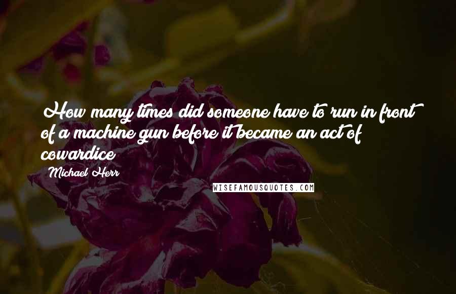 Michael Herr Quotes: How many times did someone have to run in front of a machine gun before it became an act of cowardice?