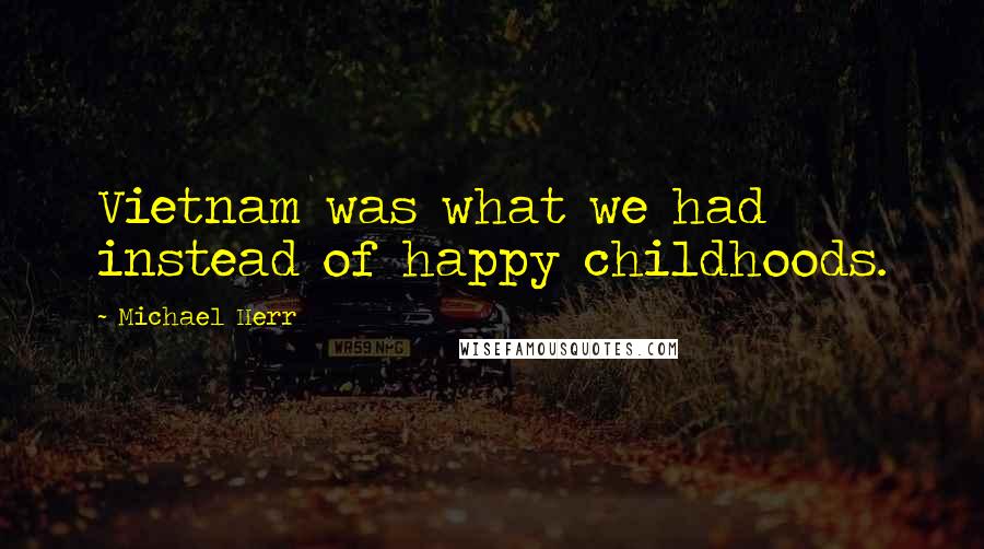 Michael Herr Quotes: Vietnam was what we had instead of happy childhoods.