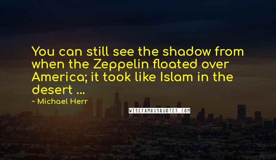 Michael Herr Quotes: You can still see the shadow from when the Zeppelin floated over America; it took like Islam in the desert ...