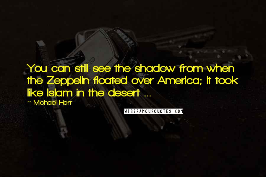Michael Herr Quotes: You can still see the shadow from when the Zeppelin floated over America; it took like Islam in the desert ...