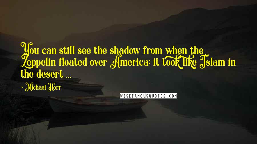 Michael Herr Quotes: You can still see the shadow from when the Zeppelin floated over America; it took like Islam in the desert ...